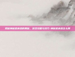揭秘神秘邀请函的奥秘，游戏攻略与技巧-神秘邀请函怎么用