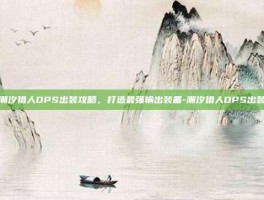 潮汐猎人DPS出装攻略，打造最强输出装备-潮汐猎人DPS出装