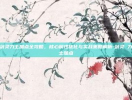 剑灵力士加点全攻略，核心属性优化与实战策略解析-剑灵 力士加点