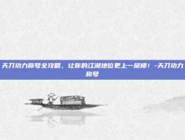 天刀功力称号全攻略，让你的江湖地位更上一层楼！-天刀功力称号