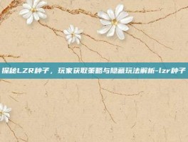 探秘LZR种子，玩家获取策略与隐藏玩法解析-lzr种子