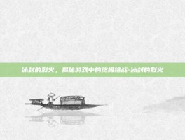 冰封的烈火，揭秘游戏中的终极挑战-冰封的烈火