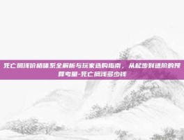 死亡搁浅价格体系全解析与玩家选购指南，从起步到进阶的预算考量-死亡搁浅多少钱