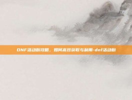 DNF活动粉攻略，如何高效获取与利用-dnf活动粉