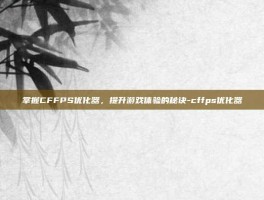 掌握CFFPS优化器，提升游戏体验的秘诀-cffps优化器