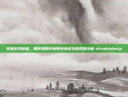 掌握游戏秘籍，如何禁用并利用绝地求生的帮助功能-disablehelp