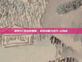 探索SF合击的奥秘，游戏攻略与技巧-sf合击