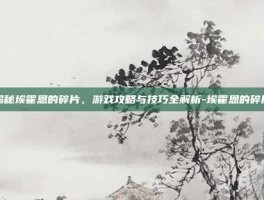 揭秘埃霍恩的碎片，游戏攻略与技巧全解析-埃霍恩的碎片