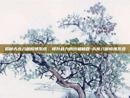 揭秘天龙八部修炼系统，提升战力的终极秘籍-天龙八部修炼系统