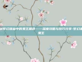 揭秘梦幻诛仙中的鬼王角色——深度攻略与技巧分享-梦幻诛仙鬼王