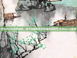 小小Dota1出装指南，新手必看的游戏装备选择技巧-小小dota1出装