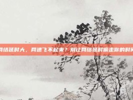 网络延时大，网速飞不起来？别让网络延时偷走你的时间