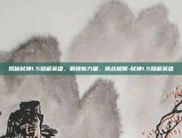 揭秘弑神1.5隐藏英雄，解锁新力量，挑战极限-弑神1.5隐藏英雄