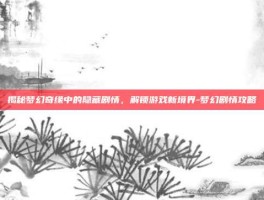 揭秘梦幻奇缘中的隐藏剧情，解锁游戏新境界-梦幻剧情攻略