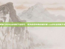 掌握COD16法玛斯下挂技巧，成为游戏中的终极玩家-cod16法玛斯下挂