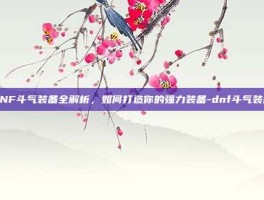 DNF斗气装备全解析，如何打造你的强力装备-dnf斗气装备