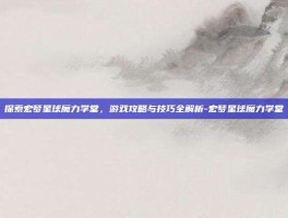 探索宏梦星球魔力学堂，游戏攻略与技巧全解析-宏梦星球魔力学堂