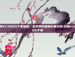 日版VC2005下载指南，游戏爱好者的必备资源-日版vc2005下载