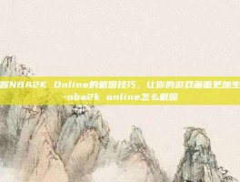 掌握NBA2K Online的截图技巧，让你的游戏画面更加生动-nba2k online怎么截图