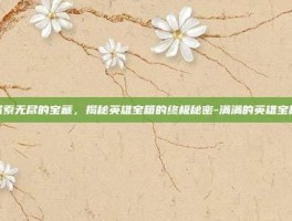 探索无尽的宝藏，揭秘英雄宝箱的终极秘密-满满的英雄宝箱