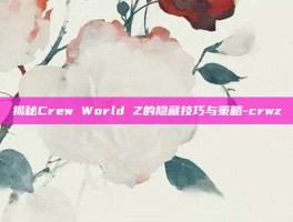 揭秘Crew World Z的隐藏技巧与策略-crwz
