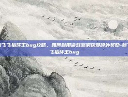 新飞飞指环王bug攻略，如何利用游戏漏洞获得额外奖励-新飞飞指环王bug