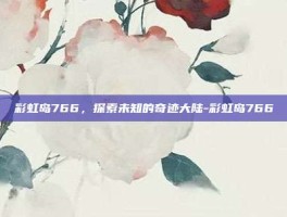 彩虹岛766，探索未知的奇迹大陆-彩虹岛766