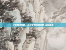 灵猴加点攻略，游戏中的高效策略-灵猴加点