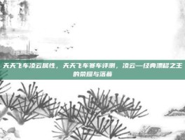 天天飞车凌云属性，天天飞车赛车评测，凌云—经典漂移之王的荣耀与落幕