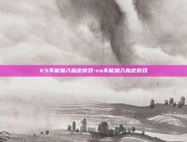 VS不能加入指定游戏-vs不能加入指定游戏