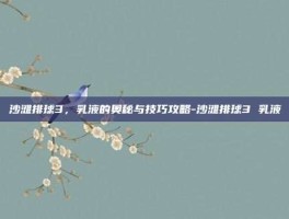 沙滩排球3，乳液的奥秘与技巧攻略-沙滩排球3 乳液