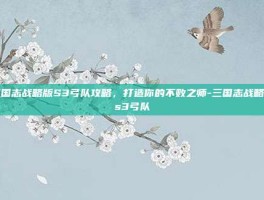三国志战略版S3弓队攻略，打造你的不败之师-三国志战略版s3弓队