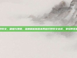 男枪打野符文，硝烟与弹雨，深度解析新版本男枪打野符文选择，掌控野区制霸法则