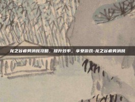 龙之谷疲劳消耗攻略，提升效率，享受游戏-龙之谷疲劳消耗
