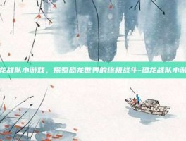 恐龙战队小游戏，探索恐龙世界的终极战斗-恐龙战队小游戏