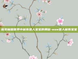 探索魔兽世界中稀有猎人宝宝的奥秘-wow猎人稀有宝宝