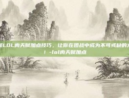 掌握LOL肉天赋加点技巧，让你在团战中成为不可或缺的力量！-lol肉天赋加点