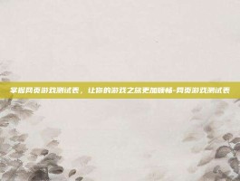 掌握网页游戏测试表，让你的游戏之旅更加顺畅-网页游戏测试表
