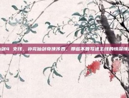 仙剑4 支线，补完仙剑奇侠传四，那些不曾写进主线的情深缘浅