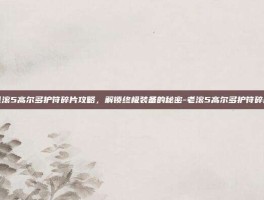 老滚5高尔多护符碎片攻略，解锁终极装备的秘密-老滚5高尔多护符碎片