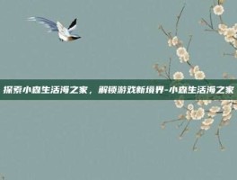 探索小森生活海之家，解锁游戏新境界-小森生活海之家
