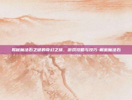 揭秘魔法石之谜的奇幻之旅，游戏攻略与技巧-解密魔法石