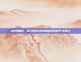 法老的崛起，深入探索法老的崛起游戏世界-法老ht