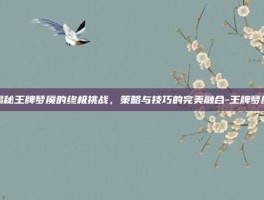 揭秘王牌梦魇的终极挑战，策略与技巧的完美融合-王牌梦魇