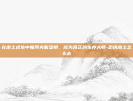 在废土求生中如何克服恐惧，成为真正的生存大师-恐惧废土怎么去