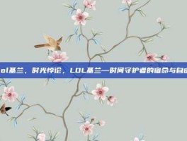 lol基兰，时光悖论，LOL基兰—时间守护者的宿命与自由