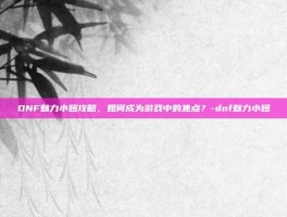 DNF魅力小妞攻略，如何成为游戏中的焦点？-dnf魅力小妞
