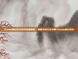 Steam魔幻生存游戏深度解析，策略与技巧全攻略-steam魔幻生存