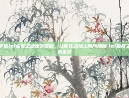 掌握lol瘟疫之源出装策略，让你在战场上所向披靡-lol瘟疫之源出装