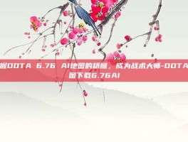 掌握DOTA 6.76 AI地图的精髓，成为战术大师-DOTA地图下载6.76AI